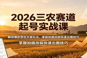 2026三农赛道起号实战课：解锁爆款原创文案玩法，掌握拍摄改稿快速出圈技巧