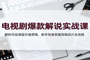 电视剧爆款解说实战课：解析作品增量价值逻辑，新手快速掌握剪辑成片全流程