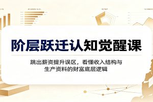 阶层跃迁认知觉醒课：跳出薪资提升误区，看懂收入结构与生产资料的财富底层逻辑