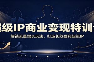 超级IP商业变现特训课：解锁流量增长玩法，打造长效盈利超级IP