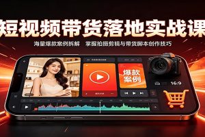 短视频带货落地实战课:海量爆款案例拆解,掌握拍摄剪辑与带货脚本创作技巧