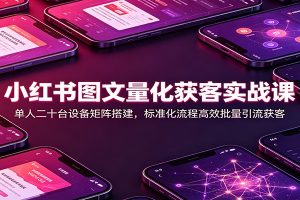 小红书图文量化获客实战课：单人二十台设备矩阵搭建，标准化流程高效批量引流获客