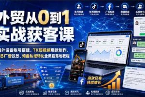 外贸从0到1实战获客课|海外设备账号搭建、TK短视频爆款制作、FB广告投放、询盘私域转化全流程落地教程
