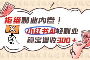 (19864期)拒绝副业内卷!小红书 AI轻副业稳定增收300+