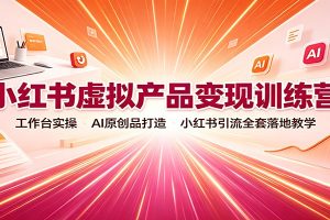 小红书虚拟产品变现训练营：工作台实操，AI原创品打造，小红书引流全套落地教学