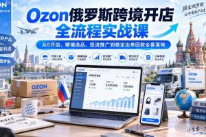 Ozon俄罗斯跨境开店全流程实战课｜从0开店、精铺选品、投流推广到稳定出单回款全套落地