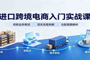 进口跨境电商入门实战课：基础概念政策解读，保税业务流程，多类系统模式教学