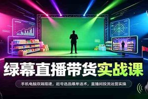 绿幕直播带货实战课：手机电脑双端搭建，起号选品爆单话术，直播间投流运营实操
