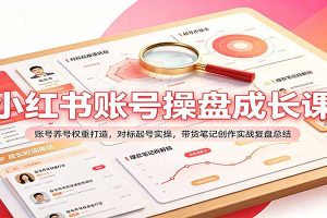 小红书账号操盘成长课：账号养号权重打造，对标起号实操，带货笔记创作实战复盘总结