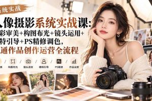 （20623期）【无水印】人像摄影系统实战课：色彩审美+构图布光+镜头运用+模特引导+PS精修调色，打通作品创作运营全流程