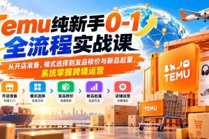 （20636期）Temu纯新手0-1全流程实战课：从开店准备、模式选择到发品核价与新品起量，系统掌握跨境运营