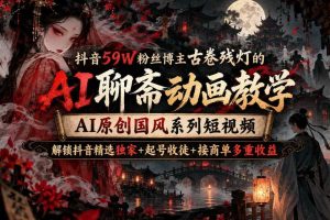 抖音59W粉丝博主古卷残灯的AI聊斋动画教学,AI原创国风系列短视频,解锁抖音精选独家+起号收徒+接商单多重收益