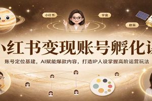 小红书变现账号孵化课:账号定位基建,AI赋能爆款内容,打造IP人设掌握高阶运营玩法