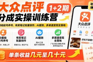 大众点评分成实操训练营1+2期|0基础起号养号、有奖笔记批量创作、AI提效、多渠道变现全落地,单条收益几元至几十元