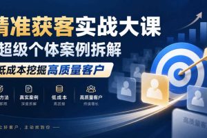 精准获客实战大课｜超级个体案例拆解，低成本挖掘高质量客户