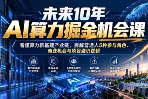 （20825期）未来10年AI算力掘金机会课：看懂算力新基建产业链，拆解普通人5种参与角色、商业机会与项目避坑逻辑