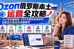 （20851期）Ozon俄罗斯本土运营全攻略：从公司注册税务、EAC合规到选品核价、回款及AI自动化完整教学