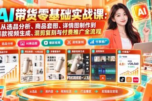 （20856期）AI带货零基础实战课：从选品分析、商品套图、详情图制作到爆款视频生成、混剪复刻与付费推广全流程