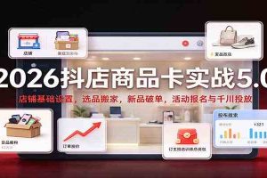 2026抖店商品卡实战5.0:店铺基础设置,选品搬家,新品破单,活动报名与千川投放