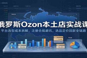 俄罗斯Ozon本土店实战课：平台选型成本拆解，注册合规避坑，选品定价回款全链路