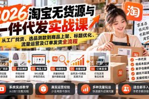 （20903期）2026淘宝无货源与一件代发实战课：从工厂找货、选品测款到商品上架、标题优化、流量运营及订单发货全流程