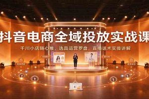 抖音电商全域投放实战课：千川小店随心推，选品运营罗盘，直播话术实操讲解