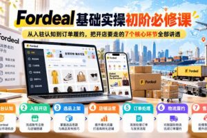 Fordeal基础实操初阶必修课，从入驻认知到订单履约，把开店要走的7个核心环节全部讲透