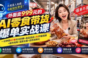 （20994期）外面卖999元的AI零食带货爆单实战课｜一分钟卖67单玩法拆解+食品选品+AI开箱视频+超市抢购+混剪去重+自然流转化