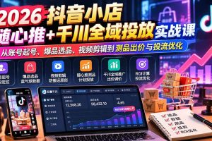 （20998期）2026抖音小店随心推+千川全域投放实战课：从账号起号、爆品选品、视频剪辑到测品出价与投流优化