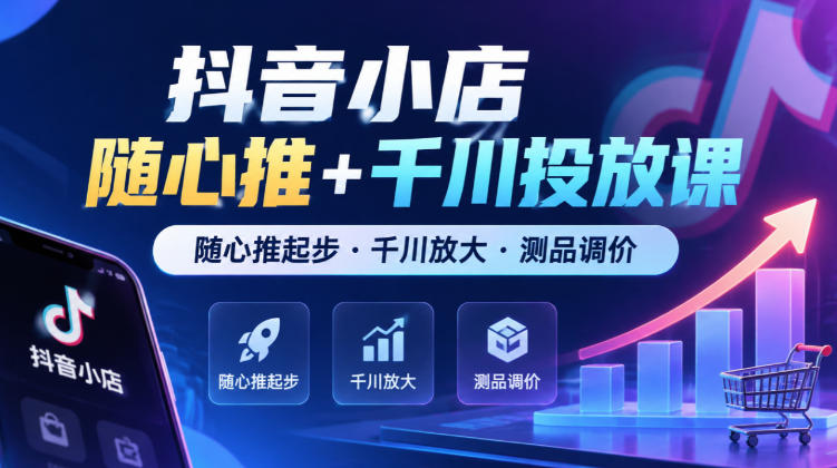 抖音小店随心推+千川投放课，随心推起步·千川放大·测品调价（更新）