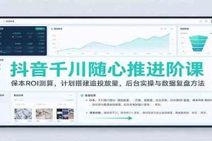 抖音千川随心推进阶课:保本ROI测算,计划搭建追投放量,后台实操与数据复盘方法