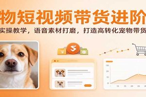 宠物短视频带货进阶课:剪辑实操教学,语音素材打磨,打造高转化宠物带货内容