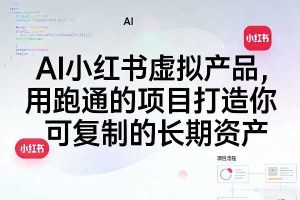 AI小红书虚拟产品，用跑通的项目打造你可复制的长期资产（更新1017）