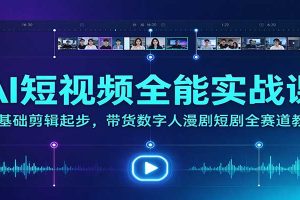 AI短视频全能实战课:零基础剪辑起步,带货数字人漫剧短剧全赛道教学